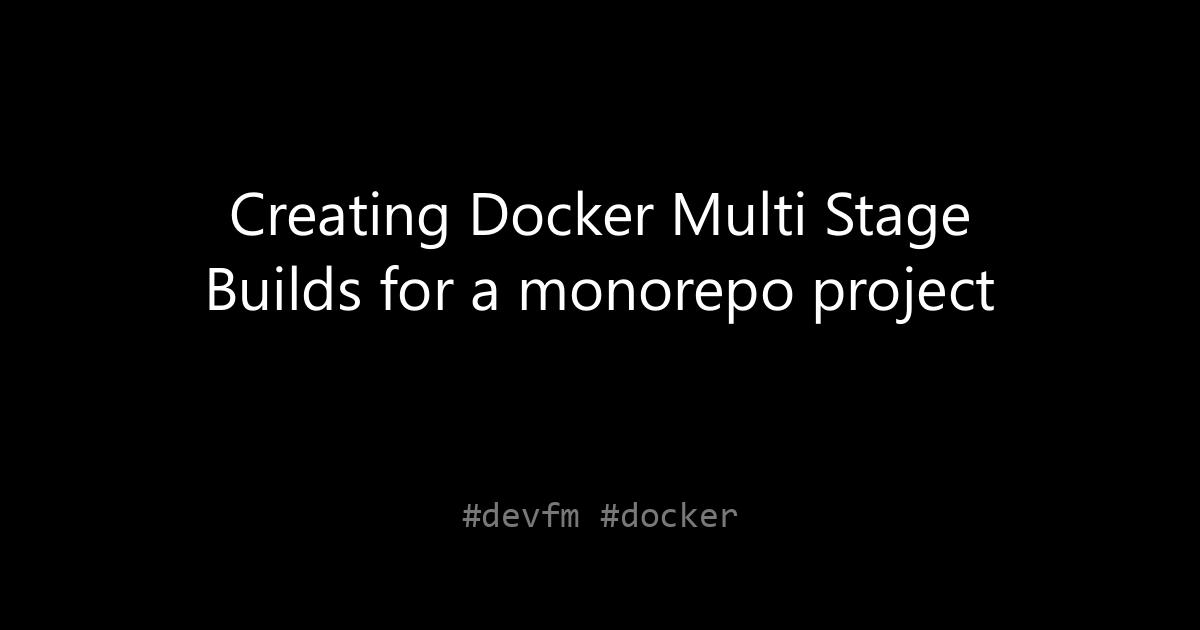 Creating Docker Multi Stage Builds for a monorepo project