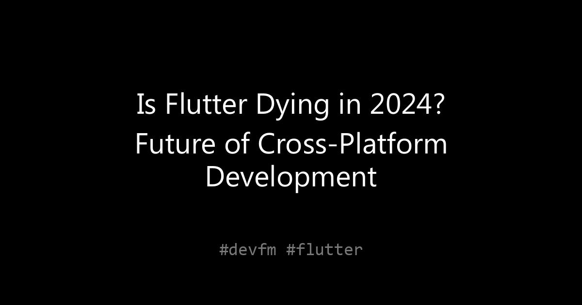 Is Flutter Dying in 2024? Future of Cross-Platform Development