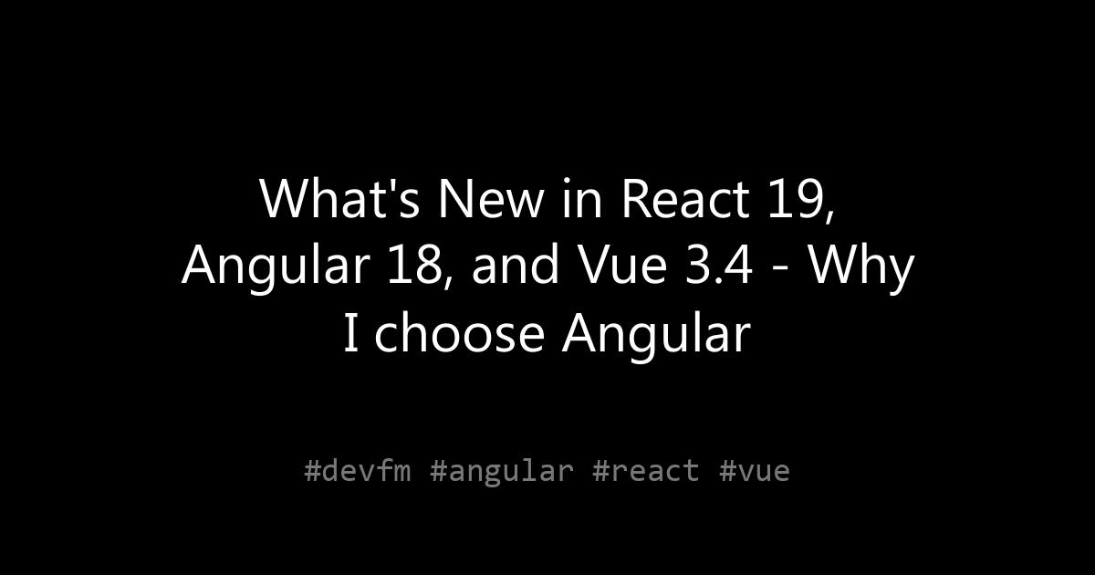 What's New in React 19, Angular 18, and Vue 3.4 - Why I choose Angular