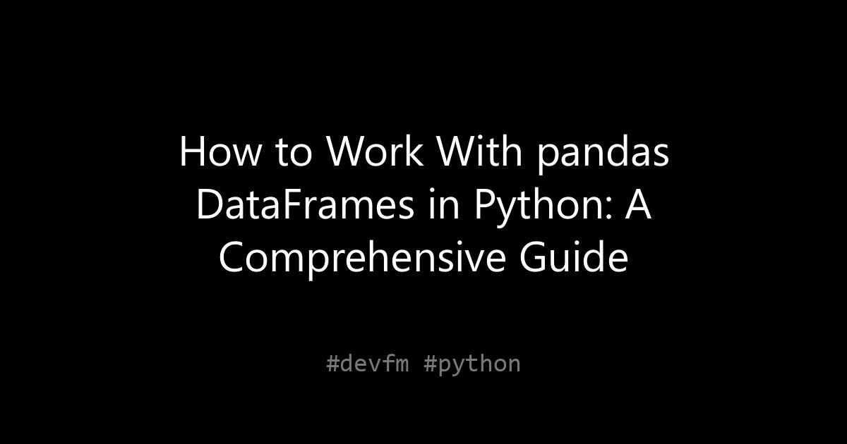 How to Work With pandas DataFrames in Python: A Comprehensive Guide